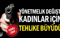 Yönetmelik değişti kadınlar için tehlike büyüdü